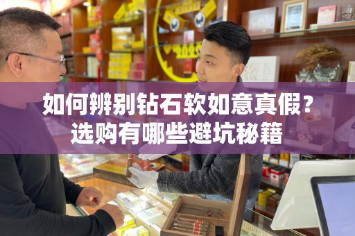 如何辨别钻石软如意真假？选购有哪些避坑秘籍